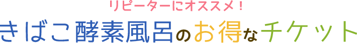 リピーターにオススメ！きばこ酵素風呂のお得なチケット