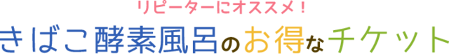 リピーターにオススメ！きばこ酵素風呂のお得なチケット